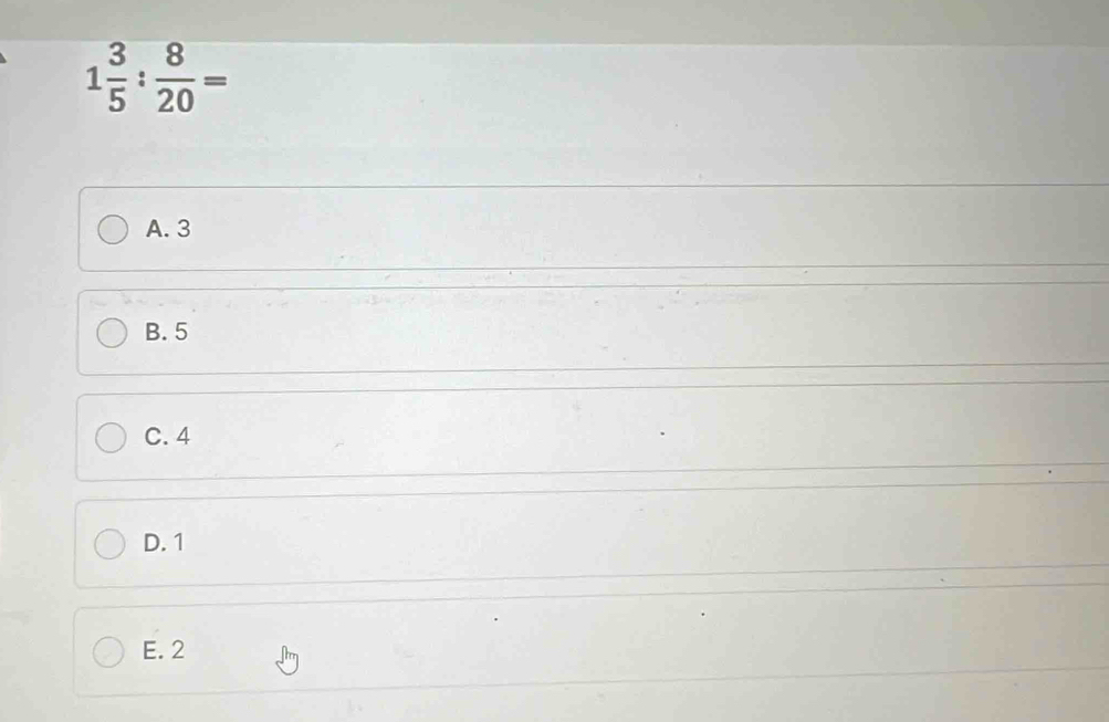 1 3/5 : 8/20 =
A. 3
B. 5
C. 4
D. 1
E. 2