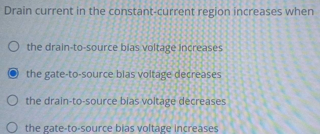 Drain current in the constant-current region increases when
the drain-to-source bias voltage increases
the gate-to-source bias voltage decreases
the drain-to-source bias voltage decreases
the gate-to-source bias voltage increases