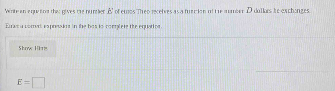 Write an equation that gives the number E of euros Theo receives as a function of the number D dollars he exchanges. 
Enter a correct expression in the box to complete the equation. 
Show Hints
E=□