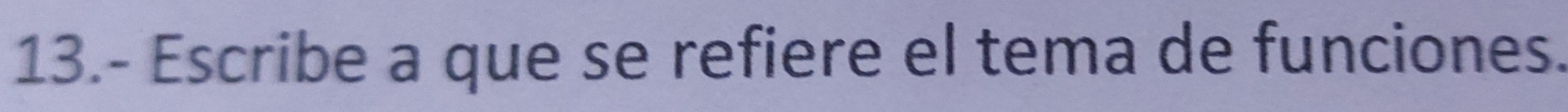 13.- Escribe a que se refiere el tema de funciones.