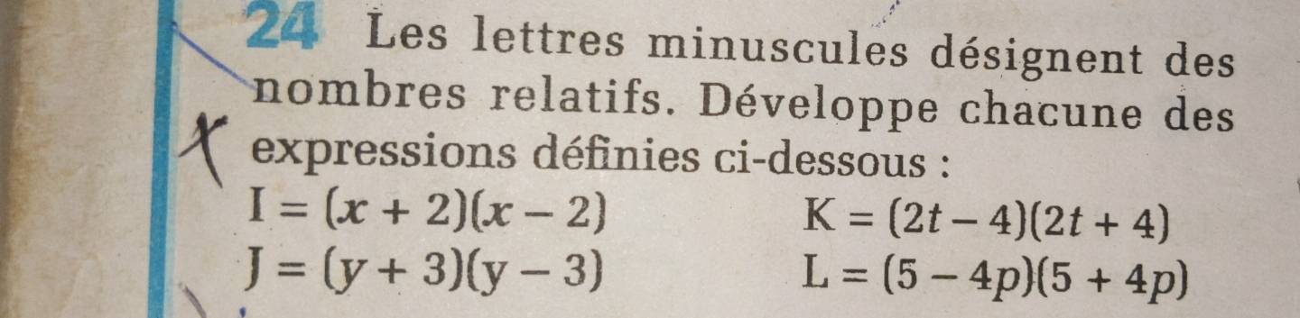 Les lettres minuscules désignent des 
nombres relatifs. Développe chacune des 
expressions définies ci-dessous :
I=(x+2)(x-2)
K=(2t-4)(2t+4)
J=(y+3)(y-3)
L=(5-4p)(5+4p)