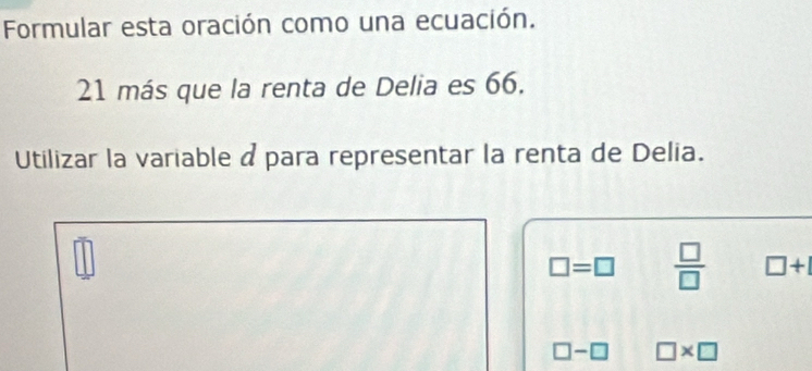 Formular esta oración como una ecuación.
21 más que la renta de Delia es 66.
Utilizar la variable a para representar la renta de Delia.
□ =□  □ /□   □ +1
□ -□ □ * □