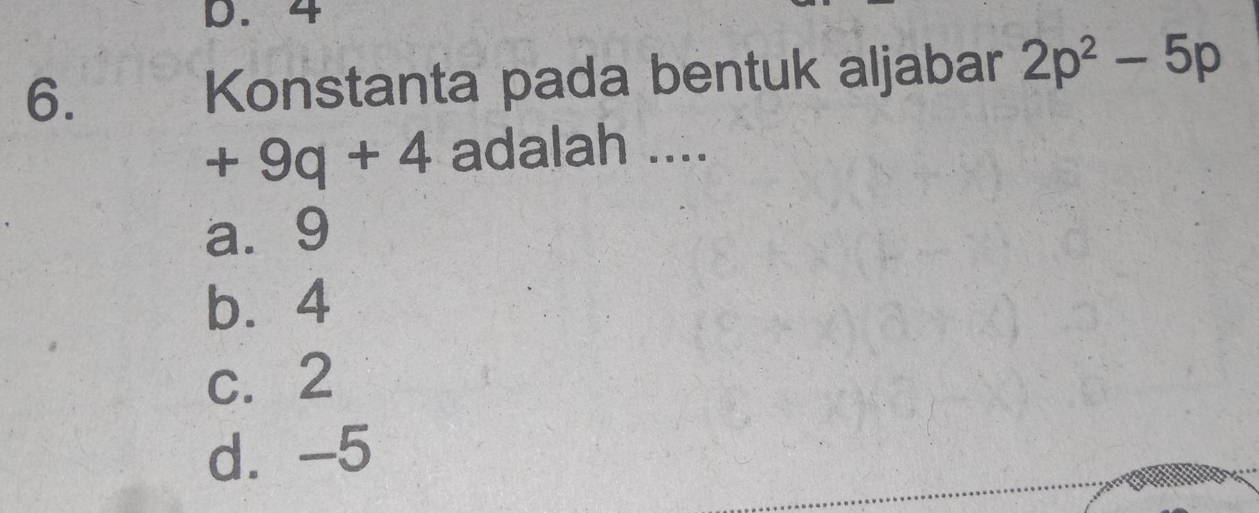 4
6. Konstanta pada bentuk aljabar 2p^2-5p
+9q+4 adalah ....
a. 9
b. 4
c. 2
d⩾ -5