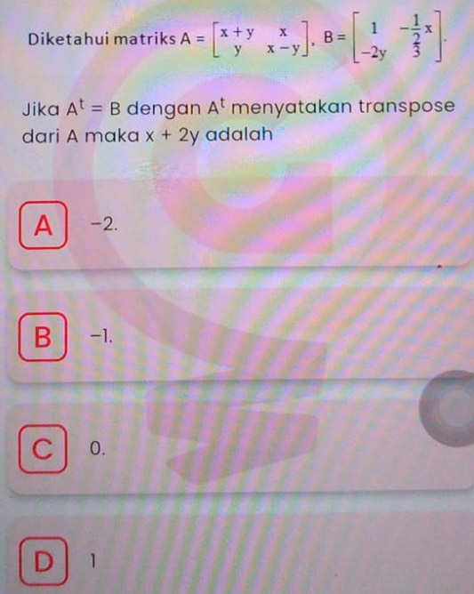 Diketahui matriks A=beginbmatrix x+y&x y&x-yendbmatrix , B=beginbmatrix 1&- 1/2 x -2y& 2/3 endbmatrix. 
Jika A^t=B dengan A^t menyatakan transpose
dari A maka x+2y adalah
A -2.
B -1.
c 0.