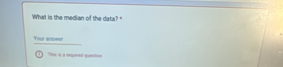 What is the median of the data? * 
Your answer 
This is a requived question