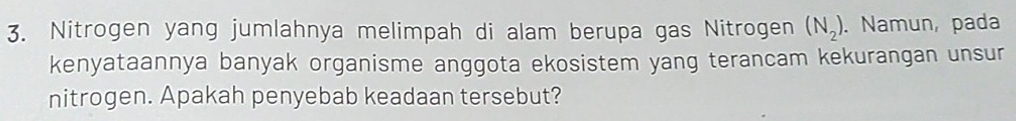 Nitrogen yang jumlahnya melimpah di alam berupa gas Nitrogen (N_2). Namun, pada 
kenyataannya banyak organisme anggota ekosistem yang terancam kekurangan unsur 
nitrogen. Apakah penyebab keadaan tersebut?