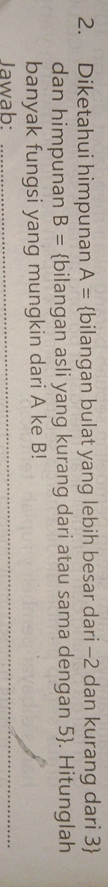 Diketahui himpunan A= bilangan bulat yang lebih besar dari -2 dan kurang dari 3  
dan himpunan B= bilangan asli yang kurang dari atau sama dengan 5 . Hitunglah 
banyak fungsi yang mungkin dari A ke B! 
Jawab: