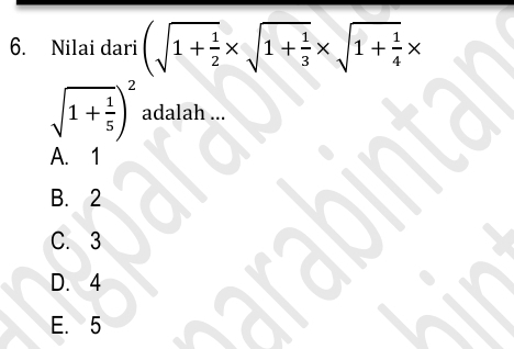 Nilai dari (sqrt(1+frac 1)2* sqrt(1+frac 1)3* sqrt(1+frac 1)4*
sqrt(1+frac 1)5)^2 adalah ...
A. 1
B. 2
C. 3
D. 4
E. 5