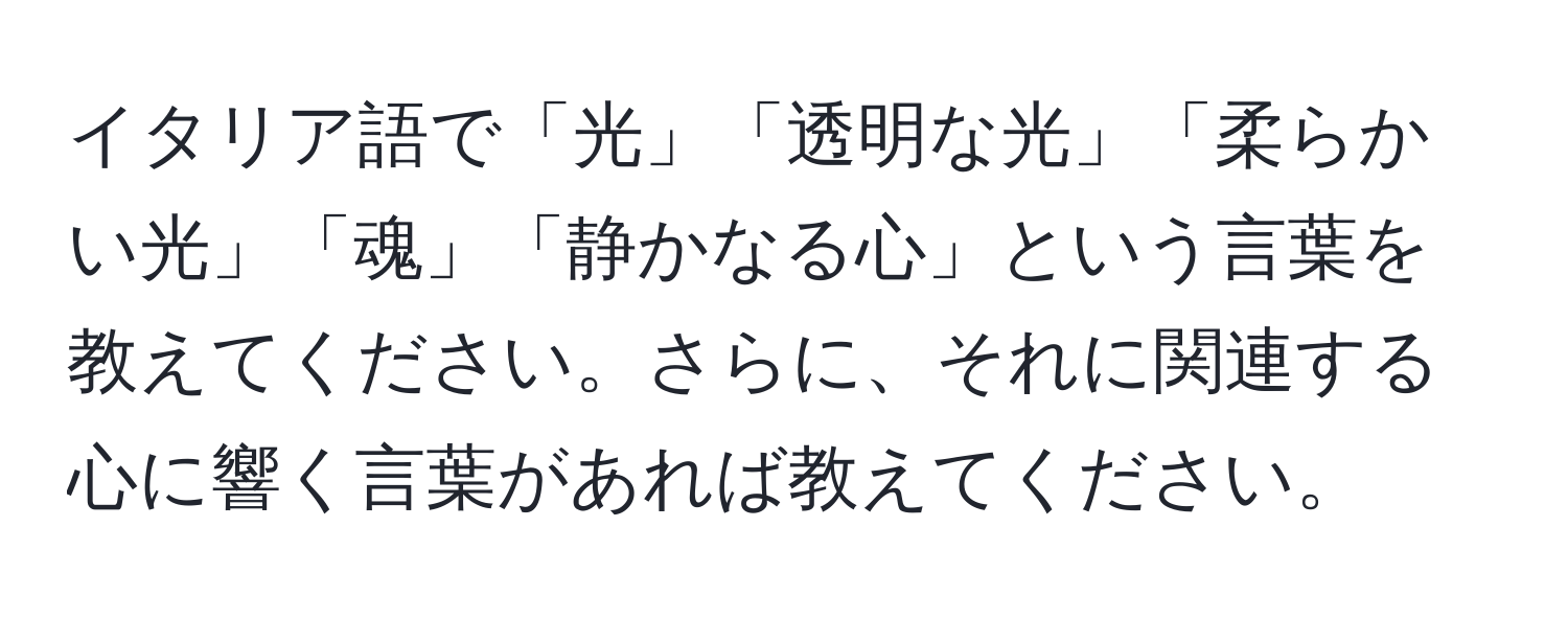 イタリア語で「光」「透明な光」「柔らかい光」「魂」「静かなる心」という言葉を教えてください。さらに、それに関連する心に響く言葉があれば教えてください。