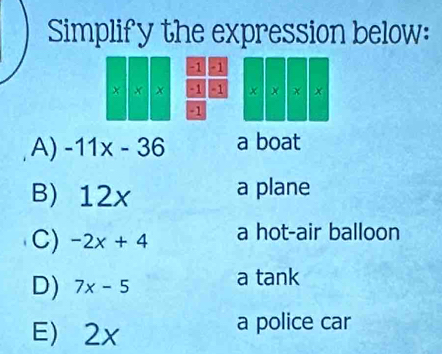 Simplify the expression below:
-1 -1
x x -1 -1 x χ x
-1
A) -11x-36 a boat
B) 12x a plane
C) -2x+4 a hot-air balloon
D) 7x-5 a tank
E) 2x
a police car