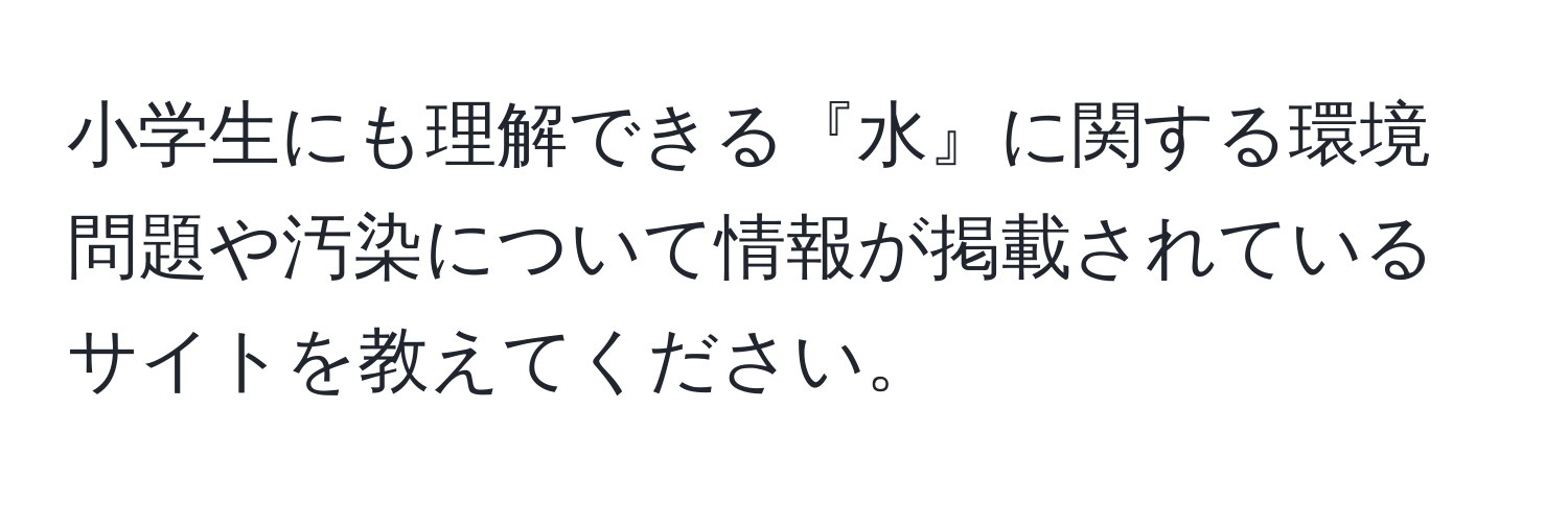 小学生にも理解できる『水』に関する環境問題や汚染について情報が掲載されているサイトを教えてください。