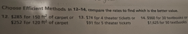 Choose Efficient Methods In 12 -14, compare the rates to find which is the better value. 
12. $285 for 150ft^2 of carpet or 13. $74 for 4 theater tickets or 14. $960 for 30 textbooks or
$252 for 120ft^2 of carpet $91 for 5 theater tickets $1,625 for 50 textbooks