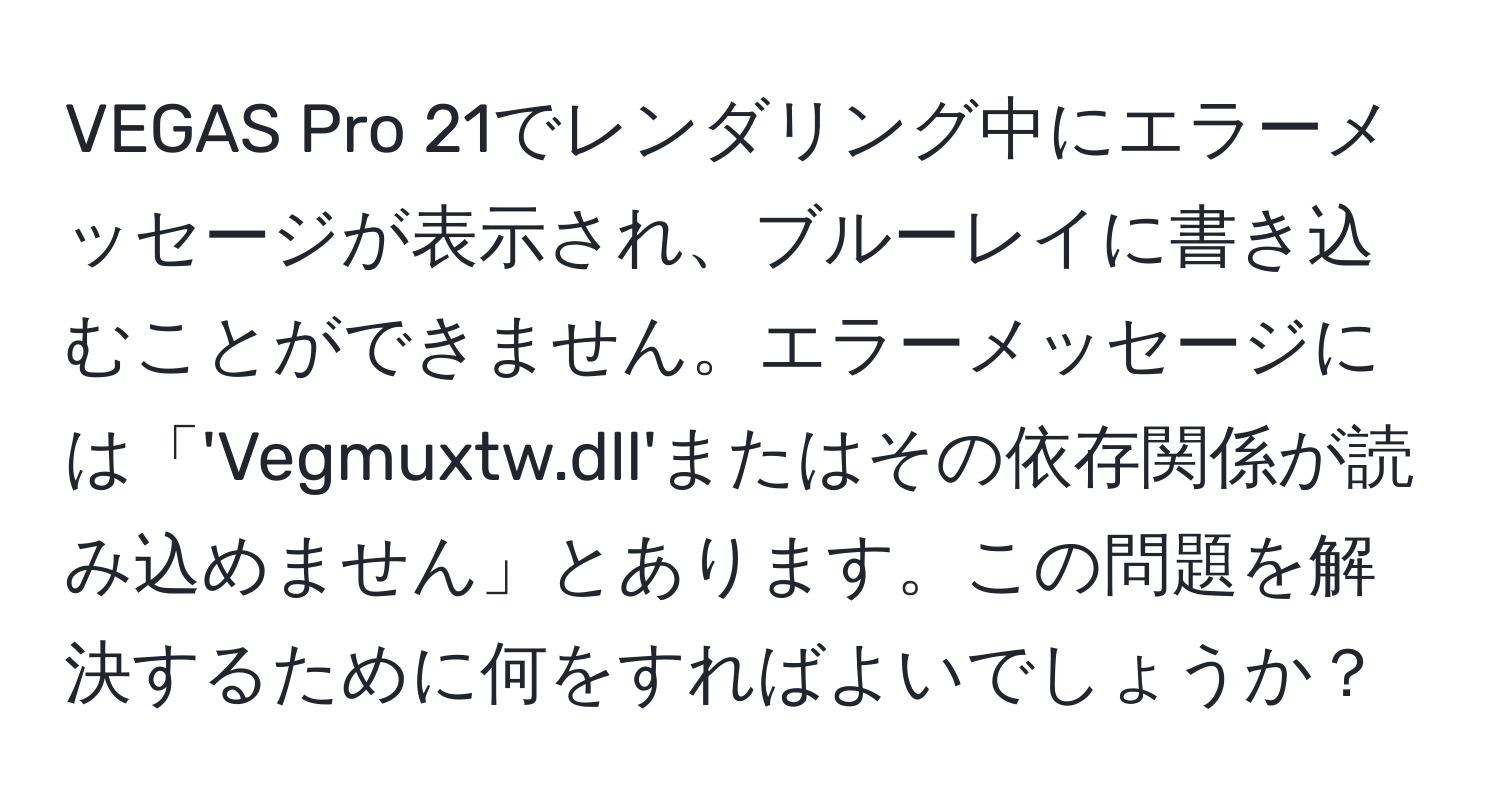 VEGAS Pro 21でレンダリング中にエラーメッセージが表示され、ブルーレイに書き込むことができません。エラーメッセージには「'Vegmuxtw.dll'またはその依存関係が読み込めません」とあります。この問題を解決するために何をすればよいでしょうか？