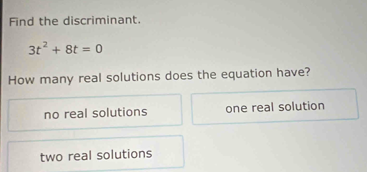 Find the discriminant.
3t^2+8t=0
How many real solutions does the equation have?
no real solutions one real solution
two real solutions