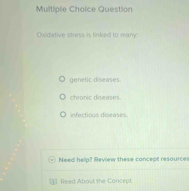 Multiple Cholce Questlon
Oxidative stress is linked to many:
genetic diseases.
chronic diseases.
infectious diseases.
Need help? Review these concept resources
Read About the Concept