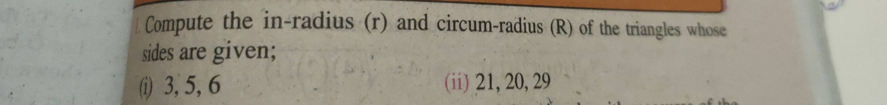 Compute the in-radius (r) and circum-radius (R) of the triangles whose 
sides are given; 
(i) 3, 5, 6 (ii) 21, 20, 29