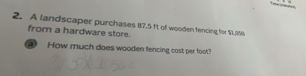 Time (minutes) 
2. A landscaper purchases 87.5 ft of wooden fencing for $1,050
from a hardware store. 
a How much does wooden fencing cost per foot?