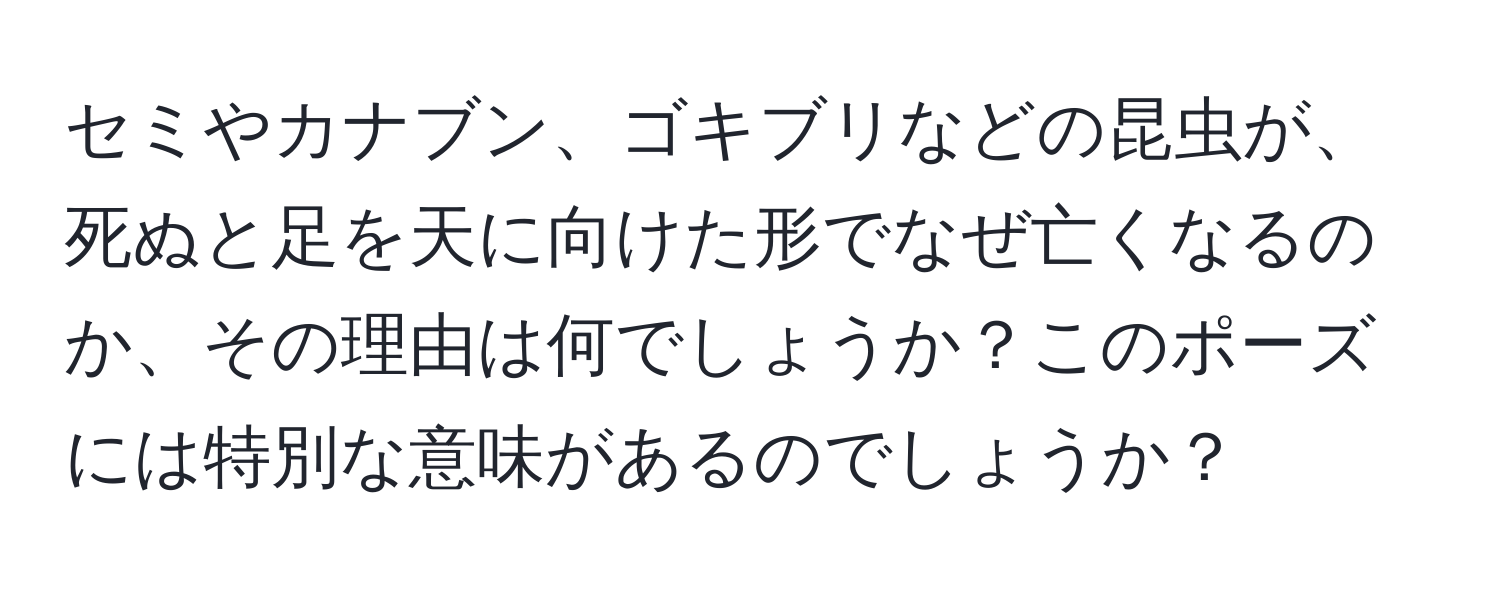 セミやカナブン、ゴキブリなどの昆虫が、死ぬと足を天に向けた形でなぜ亡くなるのか、その理由は何でしょうか？このポーズには特別な意味があるのでしょうか？