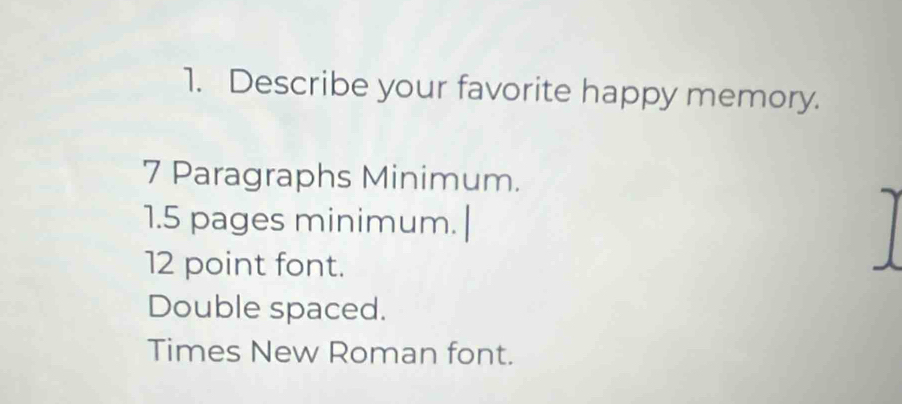 Describe your favorite happy memory.
7 Paragraphs Minimum.
1.5 pages minimum. 
12 point font. 
Double spaced. 
Times New Roman font.