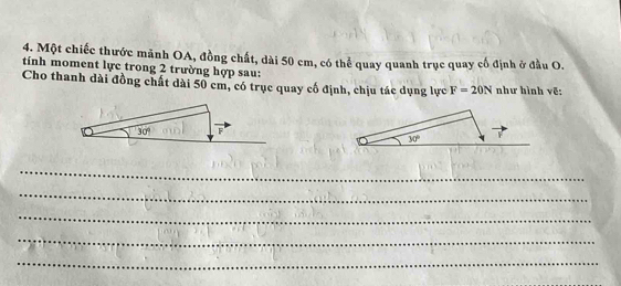 Một chiếc thước mãnh OA, đồng chất, dài 50 cm, có thể quay quanh trục quay cổ định ở đầu O.
tính moment lực trong 2 trường hợp sau:
Cho thanh dài đồng chất dài 50 cm, có trục quay cố định, chịu tác dụng lực F=20N như hình vẽ:
_
_
_
_
_