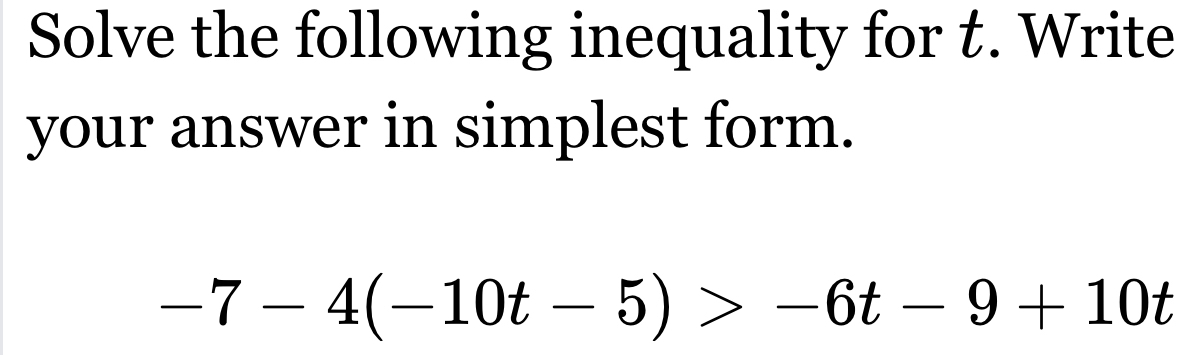 Solve the following inequality for t. Write 
your answer in simplest form.
-7-4(-10t-5)>-6t-9+10t