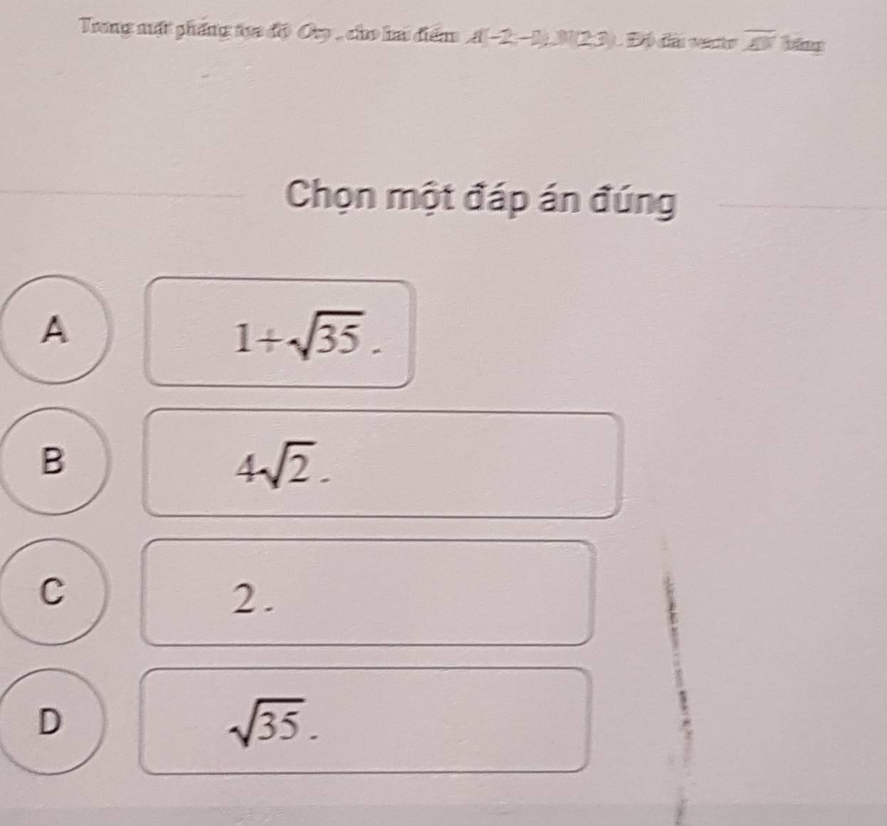 Trong mặt pháng tạa độ Op , cho hai điểm A(-2,-1), M(23) L Độ đài vato overline AK bāng
Chọn một đáp án đúng
A
1+sqrt(35).
B
4sqrt(2).
C
2.
D
sqrt(35).