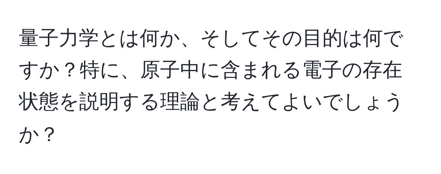 量子力学とは何か、そしてその目的は何ですか？特に、原子中に含まれる電子の存在状態を説明する理論と考えてよいでしょうか？