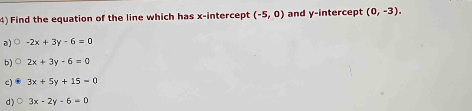 Find the equation of the line which has x-intercept (-5,0) and y-intercept (0,-3).
a) -2x+3y-6=0
b) 2x+3y-6=0
c) 3x+5y+15=0
d) 3x-2y-6=0