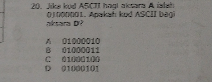 Jika kod ASCII bagi aksara A ialah
01000001. Apakah kod ASCII bagi
aksara D?
A 01000010
B 01000011
C 01000100
D 01000101