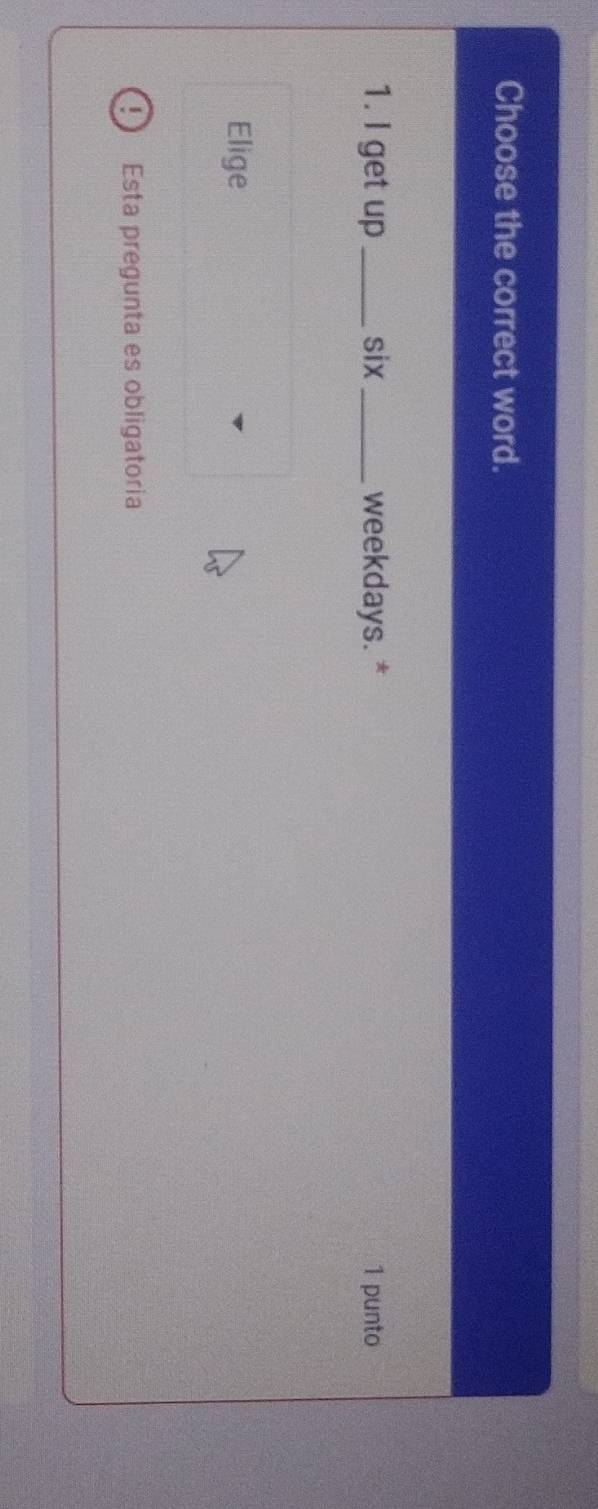 Choose the correct word. 
1. I get up _six _weekdays. * 1 punto 
Elige 
Esta pregunta es obligatoria