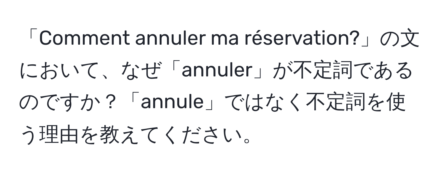 「Comment annuler ma réservation?」の文において、なぜ「annuler」が不定詞であるのですか？「annule」ではなく不定詞を使う理由を教えてください。