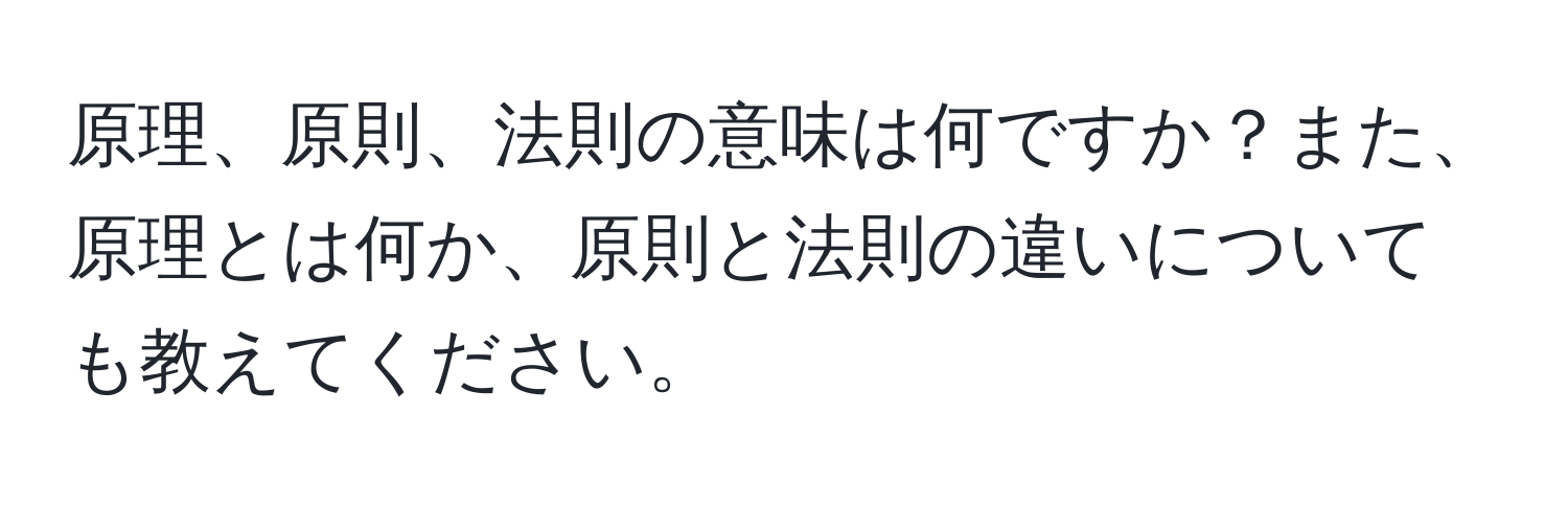 原理、原則、法則の意味は何ですか？また、原理とは何か、原則と法則の違いについても教えてください。