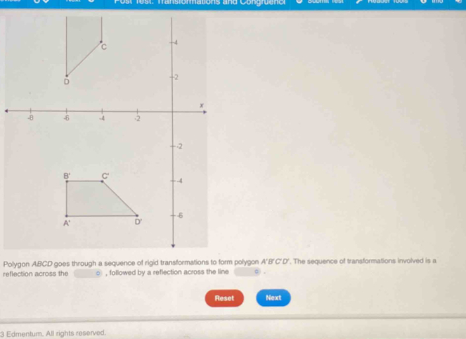 ost fest: Transiormations and Congru en c
Polygon ABCD goes through a sequence of rigid transformations to form polygon A'B'C'D'. The sequence of transformations involved is a
reflection across the , followed by a reflection across the line 。) 。
Reset Next
3 Edmentum. All rights reserved.