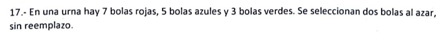 17.- En una urna hay 7 bolas rojas, 5 bolas azules y 3 bolas verdes. Se seleccionan dos bolas al azar, 
sin reemplazo.