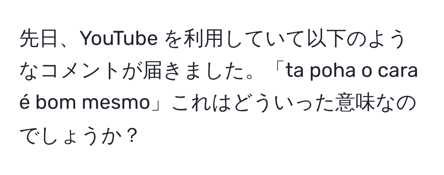 先日、YouTube を利用していて以下のようなコメントが届きました。「ta poha o cara é bom mesmo」これはどういった意味なのでしょうか？