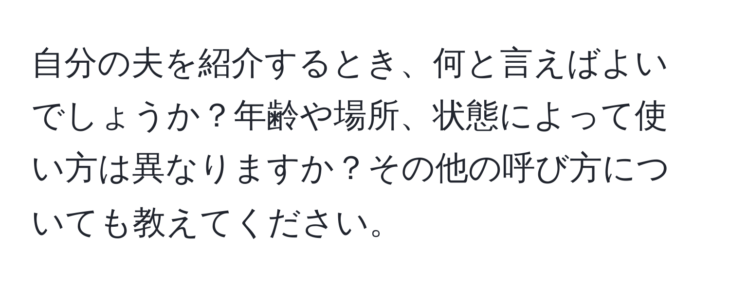 自分の夫を紹介するとき、何と言えばよいでしょうか？年齢や場所、状態によって使い方は異なりますか？その他の呼び方についても教えてください。