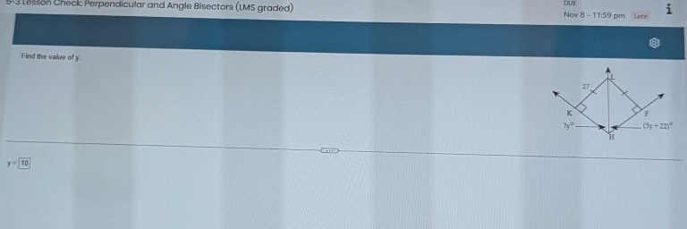 DUF
- 3 Lesson Check: Perpendicular and Angle Bisectors (LMS graded) Nov 8 - 11:59 pm Late i
Find the value of y.
L
27,
K F
7y° (5y+22)^circ 
H
y=10