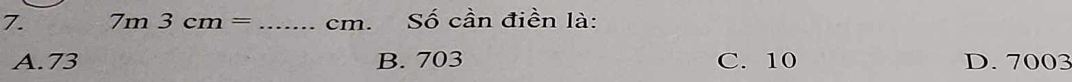 cm. Số cần điền là:
7m3cm=
A. 73 B. 703 C. 10 D. 7003