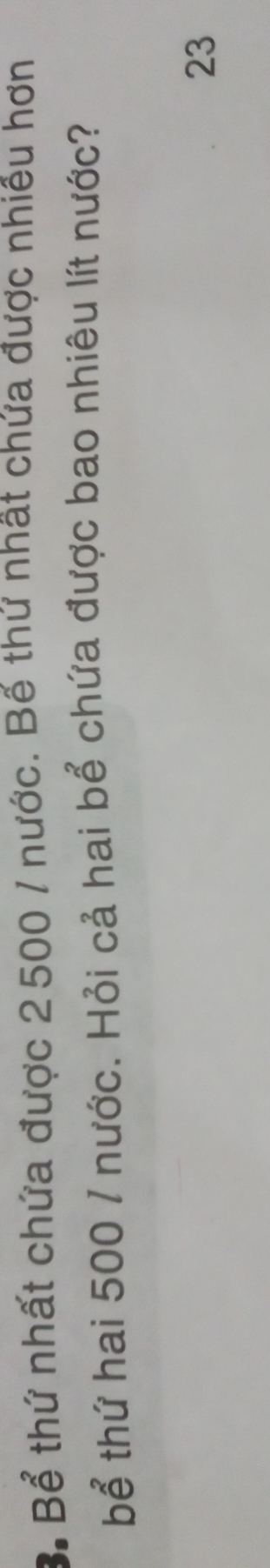 Bể thứ nhất chứa được 2 500 / nước. Bế thứ nhật chứa được nhiều hơn 
bể thứ hai 500 / nước. Hỏi cả hai bể chứa được bao nhiêu lít nước? 
23
