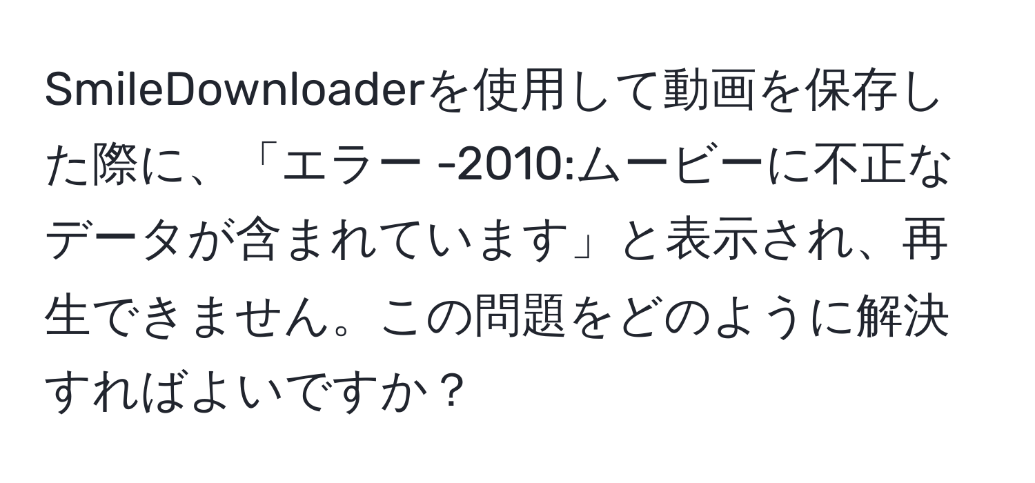 SmileDownloaderを使用して動画を保存した際に、「エラー -2010:ムービーに不正なデータが含まれています」と表示され、再生できません。この問題をどのように解決すればよいですか？