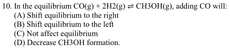 In the equilibrium CO(g)+2H2(g)leftharpoons CH3OH(g) , adding CO will:
(A) Shift equilibrium to the right
(B) Shift equilibrium to the left
(C) Not affect equilibrium
(D) Decrease CH3OH formation.