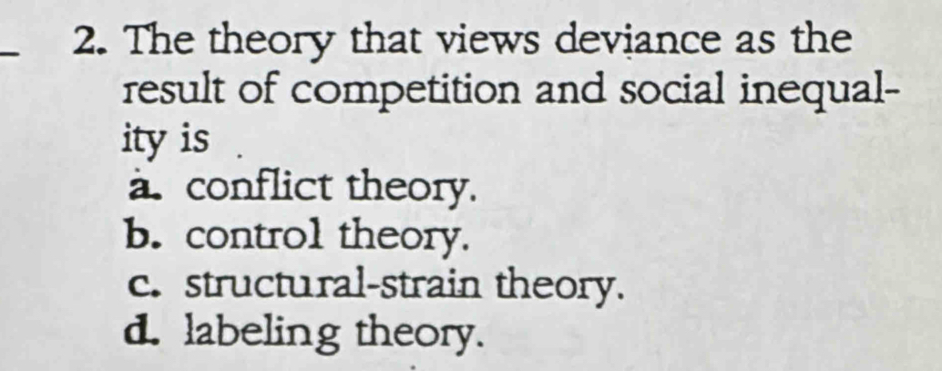 The theory that views deviance as the
result of competition and social inequal-
ity is
a. conflict theory.
b. control theory.
c. structural-strain theory.
d. labeling theory.