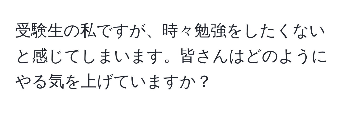 受験生の私ですが、時々勉強をしたくないと感じてしまいます。皆さんはどのようにやる気を上げていますか？