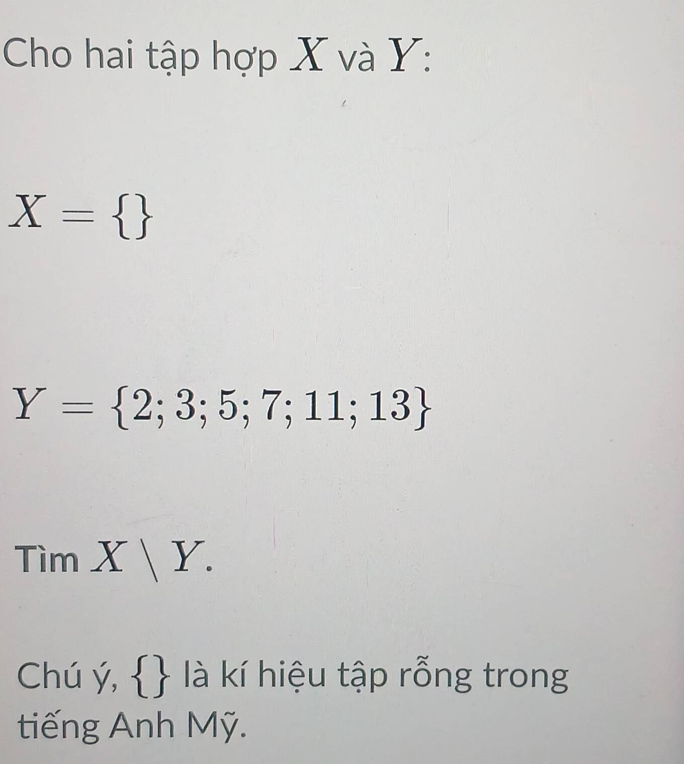 Cho hai tập hợp X và Y :
X= 
Y= 2;3;5;7;11;13
TimX|Y. 
Chú ý,   là kí hiệu tập rỗng trong 
tiếng Anh Mỹ.