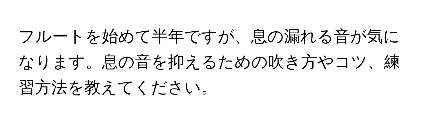 フルートを始めて半年ですが、息の漏れる音が気になります。息の音を抑えるための吹き方やコツ、練習方法を教えてください。