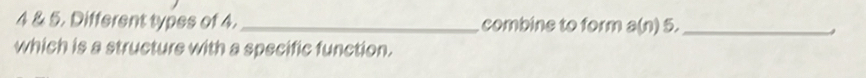 4 & 5. Different types of 4. _combine to form a(n) 5,_ 
which is a structure with a specific function.