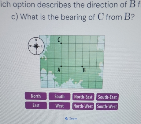 ich option describes the direction of B f
c) What is the bearing of C from B?
North South North-East South-East
East West North-West South-West
QZoom