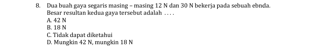 Dua buah gaya segaris masing - masing 12 N dan 30 N bekerja pada sebuah ebnda.
Besar resultan kedua gaya tersebut adalah . . . .
A. 42 N
B. 18 N
C. Tidak dapat diketahui
D. Mungkin 42 N, mungkin 18 N