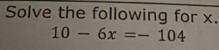 Solve the following for x.
10-6x=-104