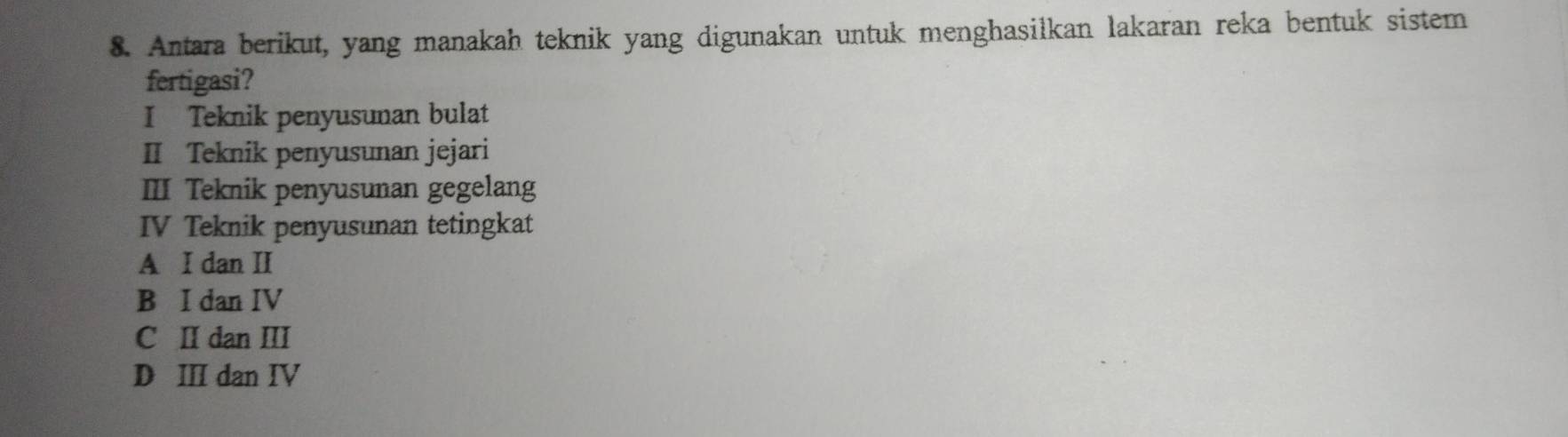 Antara berikut, yang manakah teknik yang digunakan untuk menghasilkan lakaran reka bentuk sistem
fertigasi?
I Teknik penyusunan bulat
II Teknik penyusunan jejari
III Teknik penyusunan gegelang
IV Teknik penyusunan tetingkat
A I dan II
B I dan IV
C Ⅱ dan II
D ⅢI dan IV